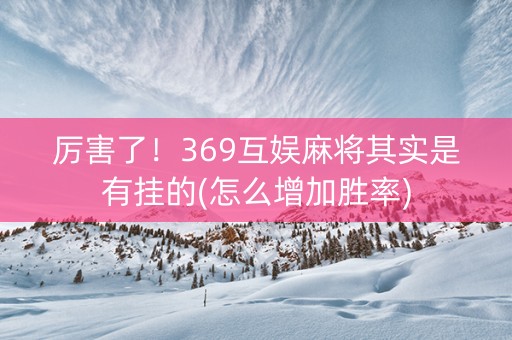 厉害了！369互娱麻将其实是有挂的(怎么增加胜率)