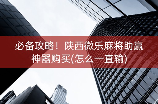 必备攻略！陕西微乐麻将助赢神器购买(怎么一直输)