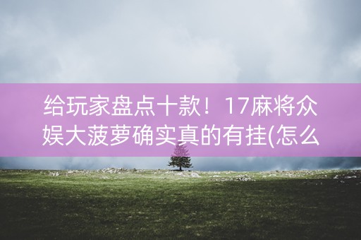 给玩家盘点十款！17麻将众娱大菠萝确实真的有挂(怎么设置才能赢)