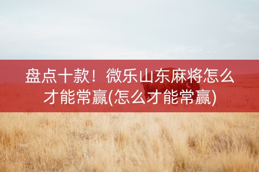 盘点十款！微乐山东麻将怎么才能常赢(怎么才能常赢)