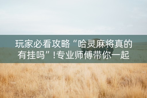 玩家必看攻略“哈灵麻将真的有挂吗”!专业师傅带你一起了解（详细教程）-知乎