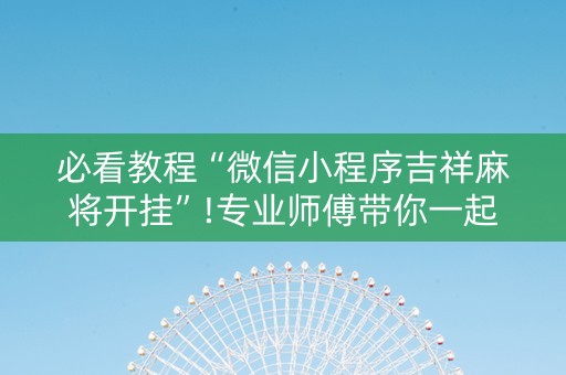 必看教程“微信小程序吉祥麻将开挂”!专业师傅带你一起了解（详细教程）-知乎