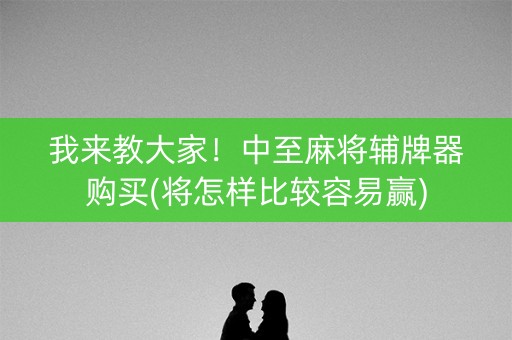 我来教大家！中至麻将辅牌器购买(将怎样比较容易赢)