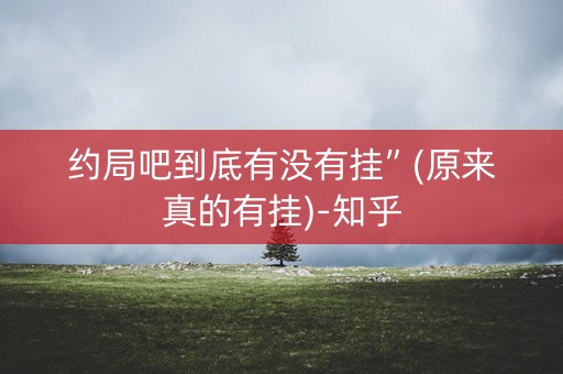 约局吧到底有没有挂”(原来真的有挂)-知乎