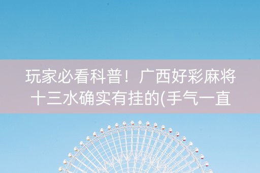 玩家必看科普！广西好彩麻将十三水确实有挂的(手气一直很差)