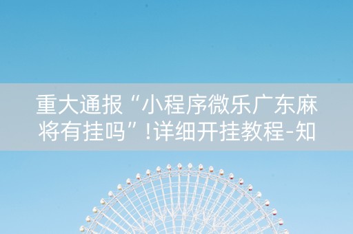 重大通报“小程序微乐广东麻将有挂吗”!详细开挂教程-知乎