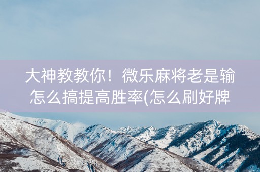 大神教教你！微乐麻将老是输怎么搞提高胜率(怎么刷好牌)
