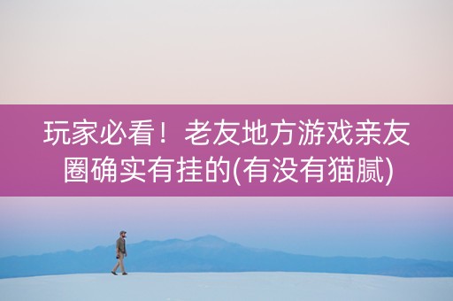 玩家必看！老友地方游戏亲友圈确实有挂的(有没有猫腻)
