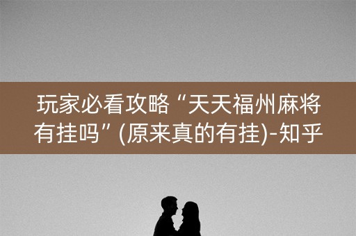 玩家必看攻略“天天福州麻将有挂吗”(原来真的有挂)-知乎