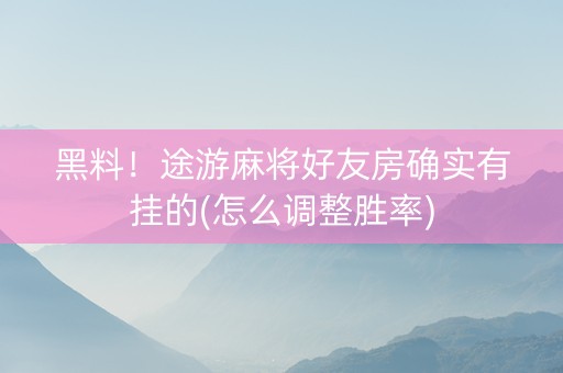 黑料！途游麻将好友房确实有挂的(怎么调整胜率)