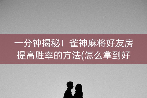 一分钟揭秘！雀神麻将好友房提高胜率的方法(怎么拿到好牌)