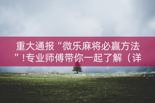 重大通报“微乐麻将必赢方法”!专业师傅带你一起了解（详细教程）-知乎