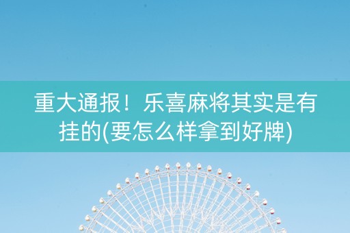 重大通报！乐喜麻将其实是有挂的(要怎么样拿到好牌)
