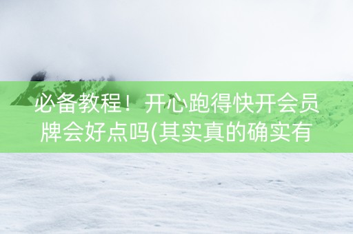 必备教程！开心跑得快开会员牌会好点吗(其实真的确实有挂)