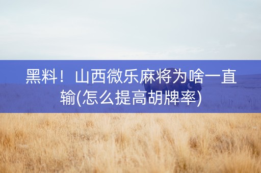 黑料！山西微乐麻将为啥一直输(怎么提高胡牌率)