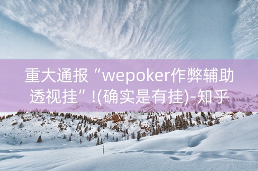 重大通报“wepoker作弊辅助透视挂”!(确实是有挂)-知乎