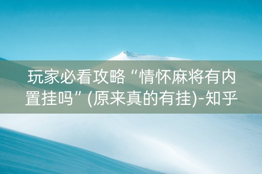 玩家必看攻略“情怀麻将有内置挂吗”(原来真的有挂)-知乎