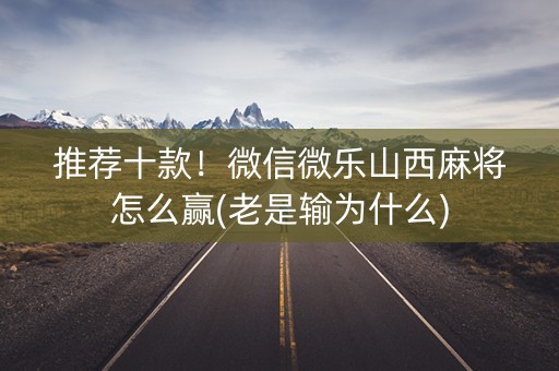 推荐十款！微信微乐山西麻将怎么赢(老是输为什么)