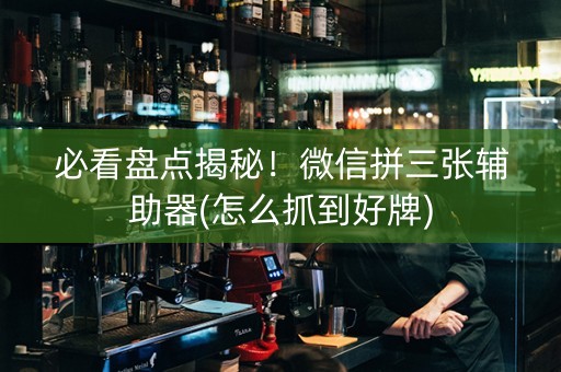 必看盘点揭秘！微信拼三张辅助器(怎么抓到好牌)