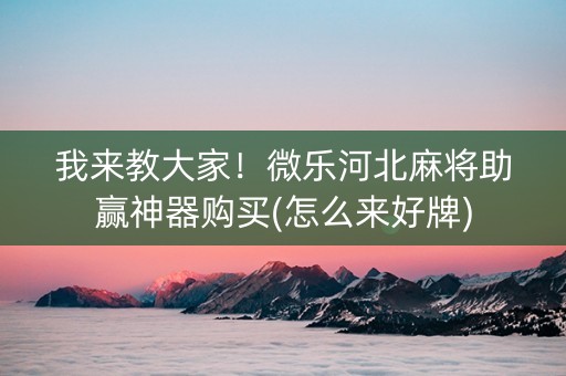 我来教大家！微乐河北麻将助赢神器购买(怎么来好牌)