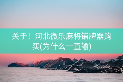 关于！河北微乐麻将铺牌器购买(为什么一直输)