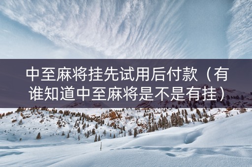 中至麻将挂先试用后付款（有谁知道中至麻将是不是有挂）