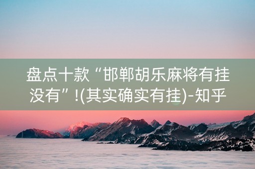 盘点十款“邯郸胡乐麻将有挂没有”!(其实确实有挂)-知乎