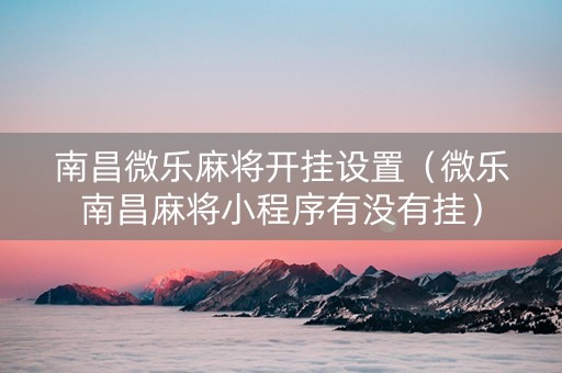 南昌微乐麻将开挂设置（微乐南昌麻将小程序有没有挂）
