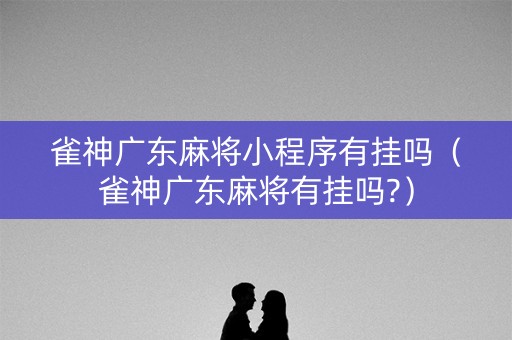 雀神广东麻将小程序有挂吗（雀神广东麻将有挂吗?）