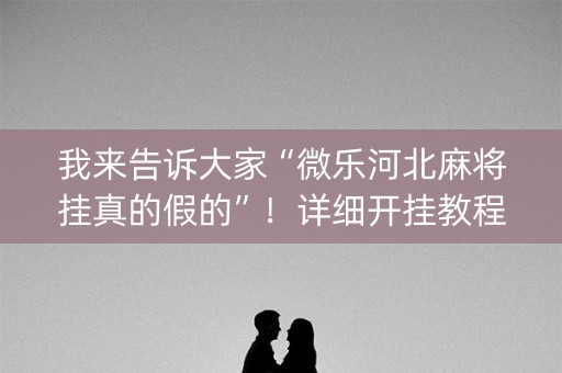 我来告诉大家“微乐河北麻将挂真的假的”！详细开挂教程（确实真的有挂)-知乎