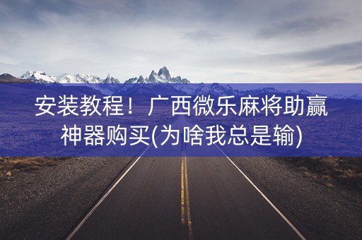 安装教程！广西微乐麻将助赢神器购买(为啥我总是输)
