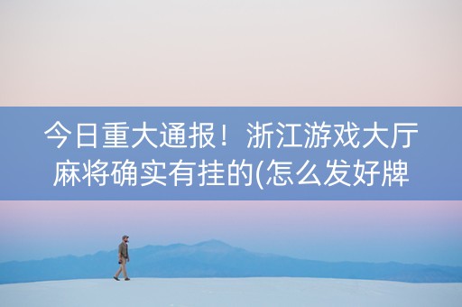 今日重大通报！浙江游戏大厅麻将确实有挂的(怎么发好牌)