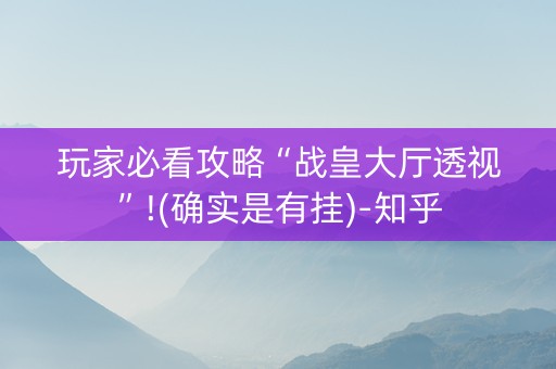玩家必看攻略“战皇大厅透视”!(确实是有挂)-知乎