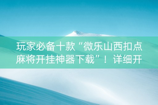 玩家必备十款“微乐山西扣点麻将开挂神器下载”！详细开挂教程（确实真的有挂)-知乎