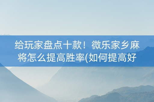 给玩家盘点十款！微乐家乡麻将怎么提高胜率(如何提高好牌几率)