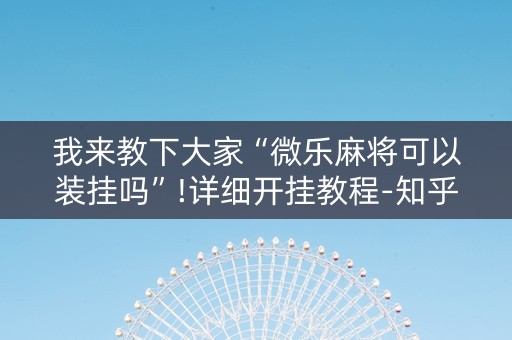 我来教下大家“微乐麻将可以装挂吗”!详细开挂教程-知乎