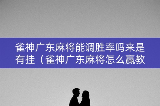 雀神广东麻将能调胜率吗来是有挂（雀神广东麻将怎么赢教视频）