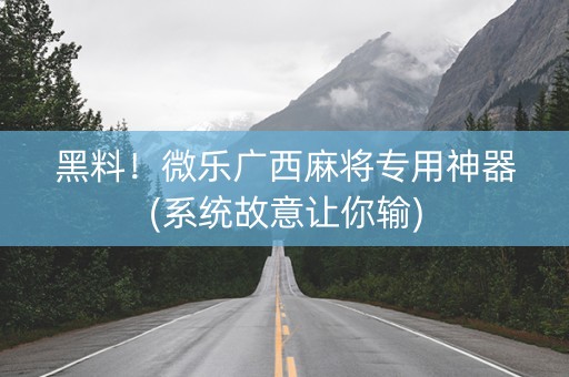 黑料！微乐广西麻将专用神器(系统故意让你输)