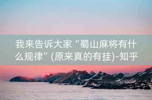 我来告诉大家“蜀山麻将有什么规律”(原来真的有挂)-知乎