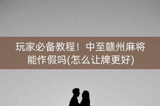 玩家必备教程！中至赣州麻将能作假吗(怎么让牌更好)
