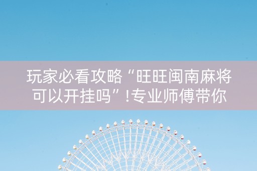 玩家必看攻略“旺旺闽南麻将可以开挂吗”!专业师傅带你一起了解（详细教程）-知乎