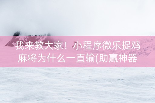 我来教大家！小程序微乐捉鸡麻将为什么一直输(助赢神器)