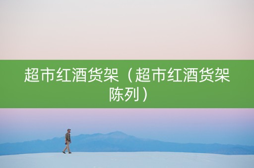 超市红酒货架（超市红酒货架陈列）