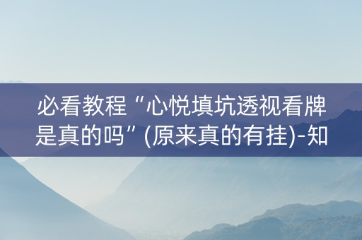 必看教程“心悦填坑透视看牌是真的吗”(原来真的有挂)-知乎