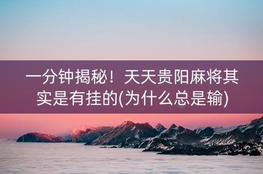 一分钟揭秘！天天贵阳麻将其实是有挂的(为什么总是输)