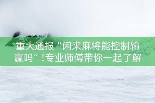 重大通报“闲来麻将能控制输赢吗”!专业师傅带你一起了解（详细教程）-知乎