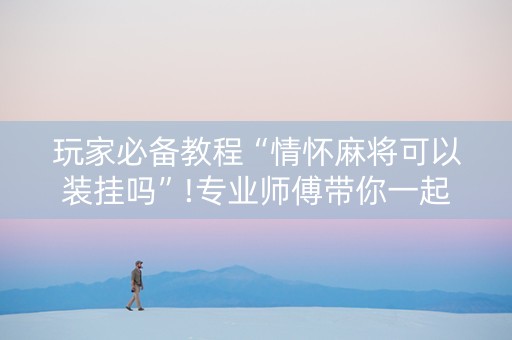玩家必备教程“情怀麻将可以装挂吗”!专业师傅带你一起了解（详细教程）-知乎