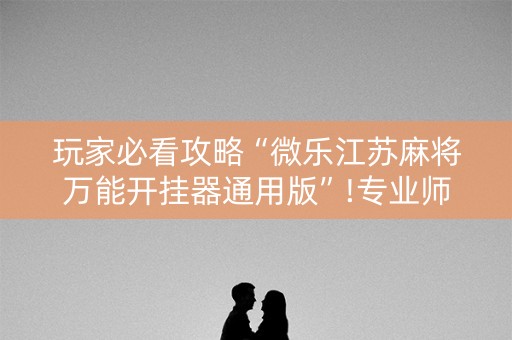 玩家必看攻略“微乐江苏麻将万能开挂器通用版”!专业师傅带你一起了解（详细教程）-知乎