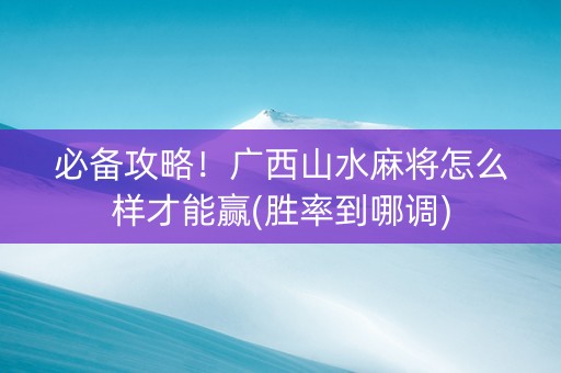 必备攻略！广西山水麻将怎么样才能赢(胜率到哪调)