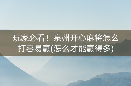 玩家必看！泉州开心麻将怎么打容易赢(怎么才能赢得多)